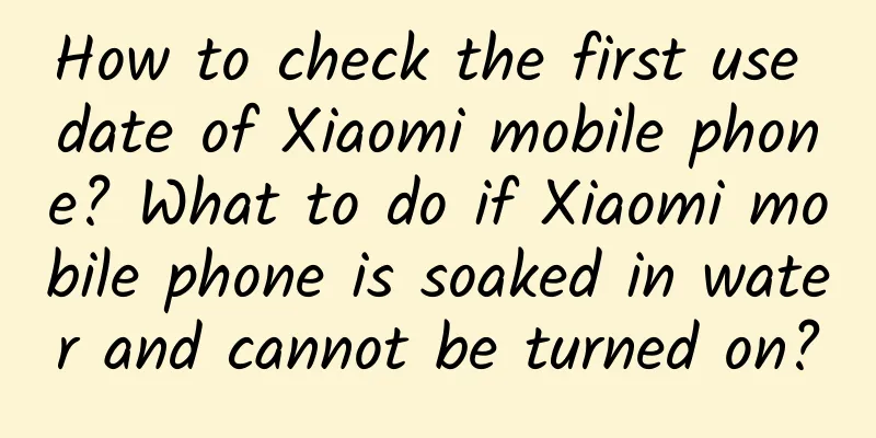 How to check the first use date of Xiaomi mobile phone? What to do if Xiaomi mobile phone is soaked in water and cannot be turned on?