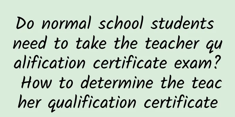 Do normal school students need to take the teacher qualification certificate exam? How to determine the teacher qualification certificate