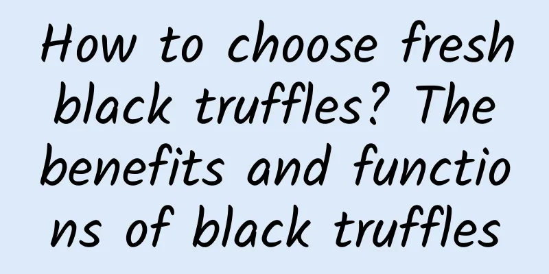 How to choose fresh black truffles? The benefits and functions of black truffles