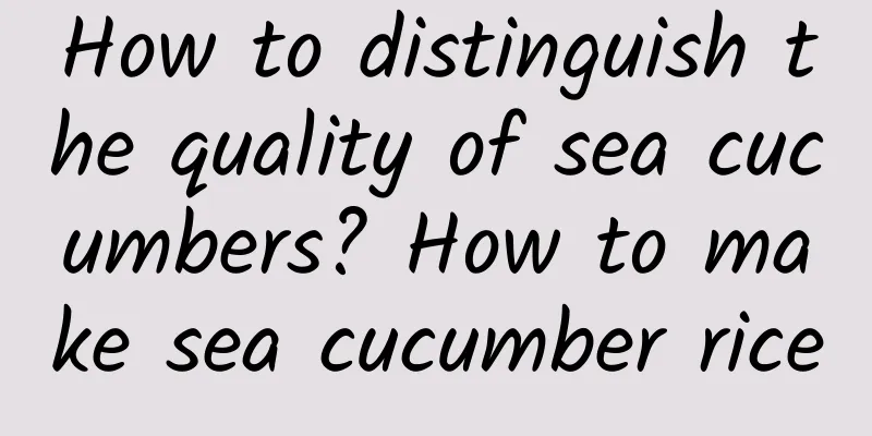How to distinguish the quality of sea cucumbers? How to make sea cucumber rice