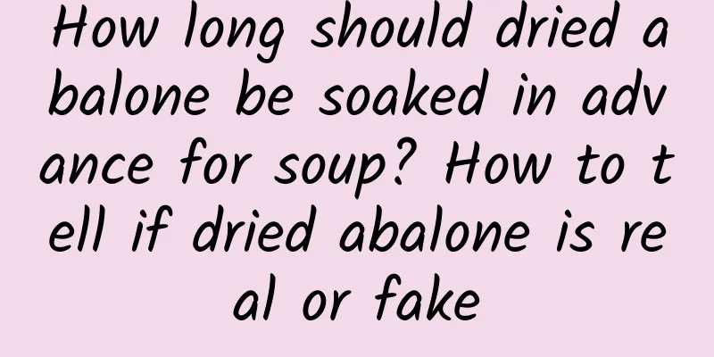 How long should dried abalone be soaked in advance for soup? How to tell if dried abalone is real or fake