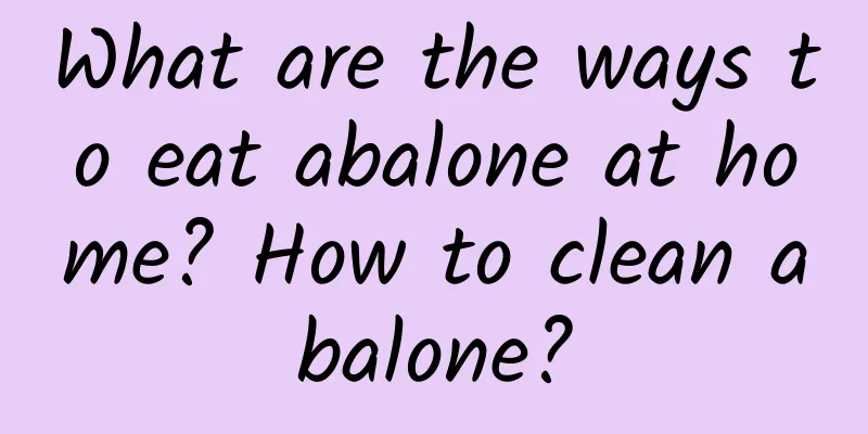 What are the ways to eat abalone at home? How to clean abalone?
