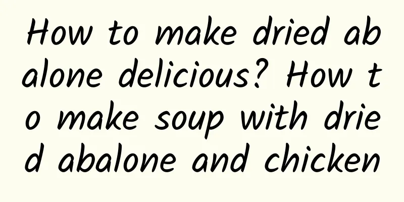 How to make dried abalone delicious? How to make soup with dried abalone and chicken