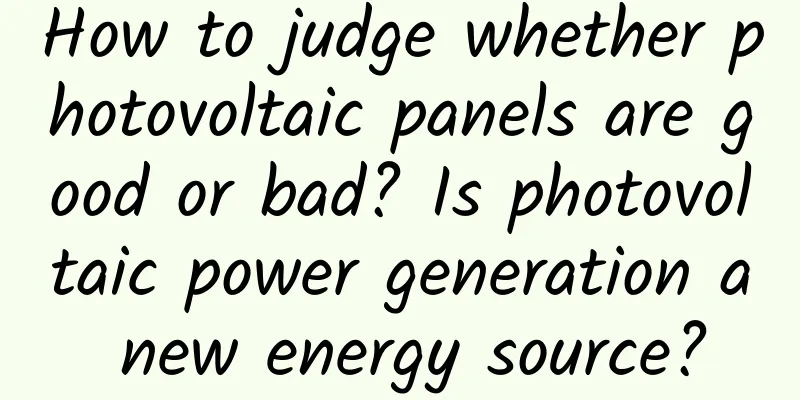How to judge whether photovoltaic panels are good or bad? Is photovoltaic power generation a new energy source?