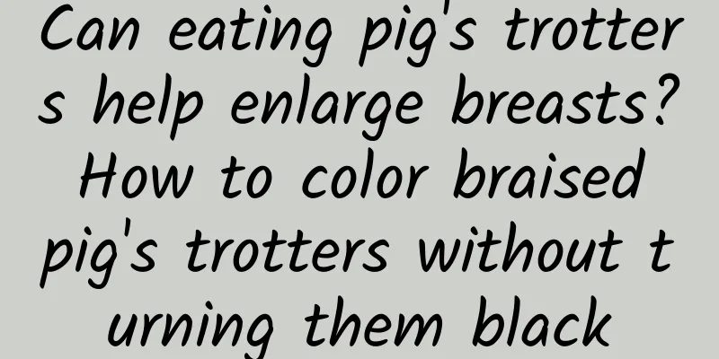 Can eating pig's trotters help enlarge breasts? How to color braised pig's trotters without turning them black
