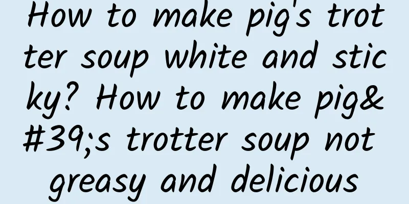 How to make pig's trotter soup white and sticky? How to make pig's trotter soup not greasy and delicious
