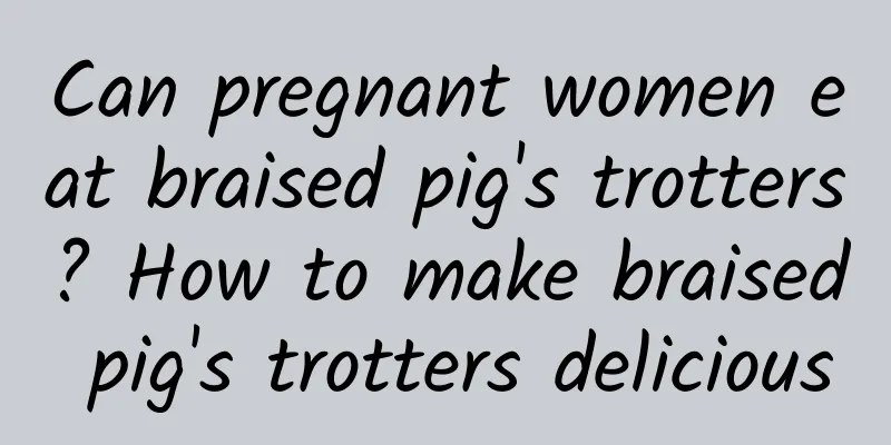 Can pregnant women eat braised pig's trotters? How to make braised pig's trotters delicious