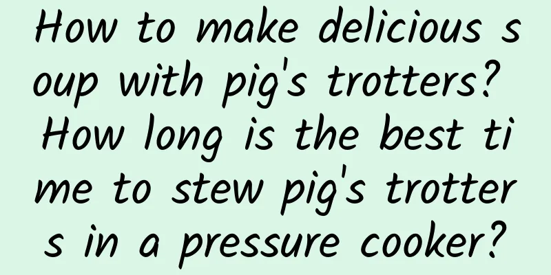How to make delicious soup with pig's trotters? How long is the best time to stew pig's trotters in a pressure cooker?