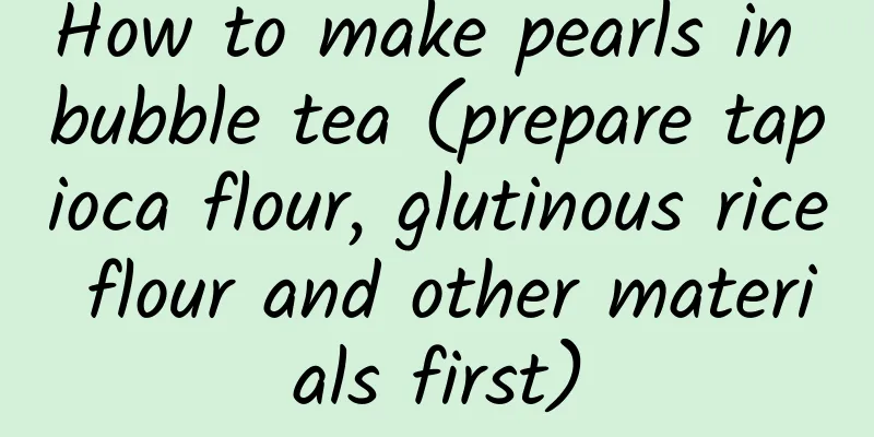 How to make pearls in bubble tea (prepare tapioca flour, glutinous rice flour and other materials first)