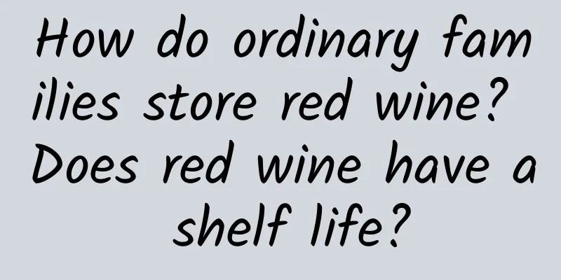 How do ordinary families store red wine? Does red wine have a shelf life?