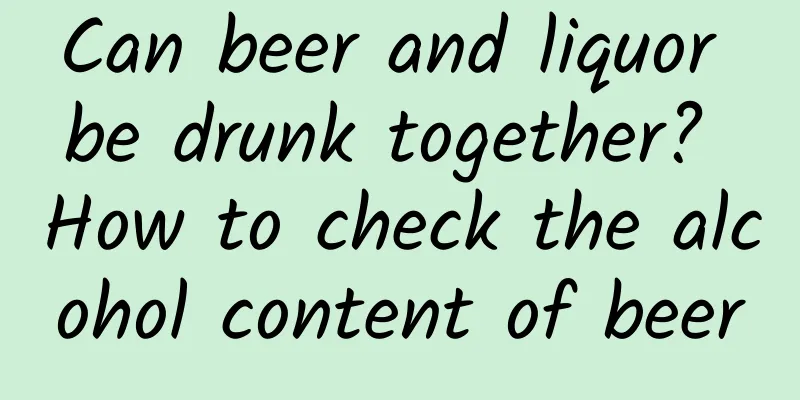 Can beer and liquor be drunk together? How to check the alcohol content of beer