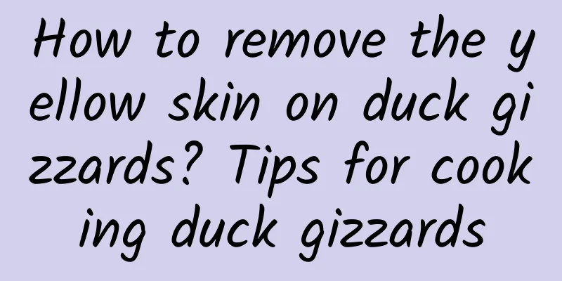 How to remove the yellow skin on duck gizzards? Tips for cooking duck gizzards