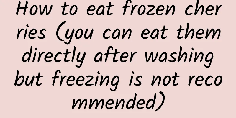 How to eat frozen cherries (you can eat them directly after washing but freezing is not recommended)