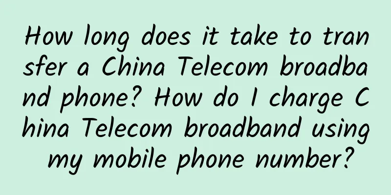 How long does it take to transfer a China Telecom broadband phone? How do I charge China Telecom broadband using my mobile phone number?