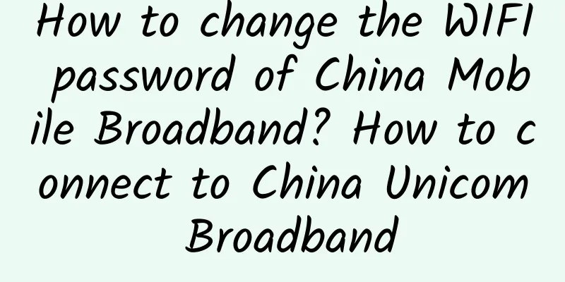 How to change the WIFI password of China Mobile Broadband? How to connect to China Unicom Broadband