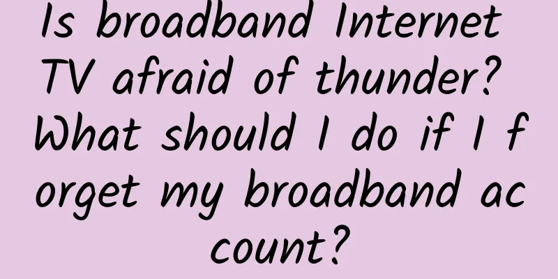 Is broadband Internet TV afraid of thunder? What should I do if I forget my broadband account?
