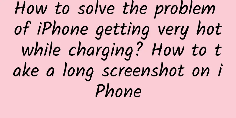How to solve the problem of iPhone getting very hot while charging? How to take a long screenshot on iPhone