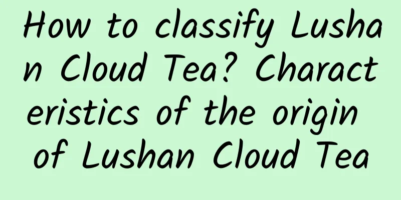 How to classify Lushan Cloud Tea? Characteristics of the origin of Lushan Cloud Tea
