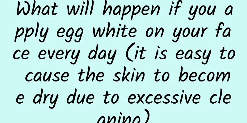 What will happen if you apply egg white on your face every day (it is easy to cause the skin to become dry due to excessive cleaning)