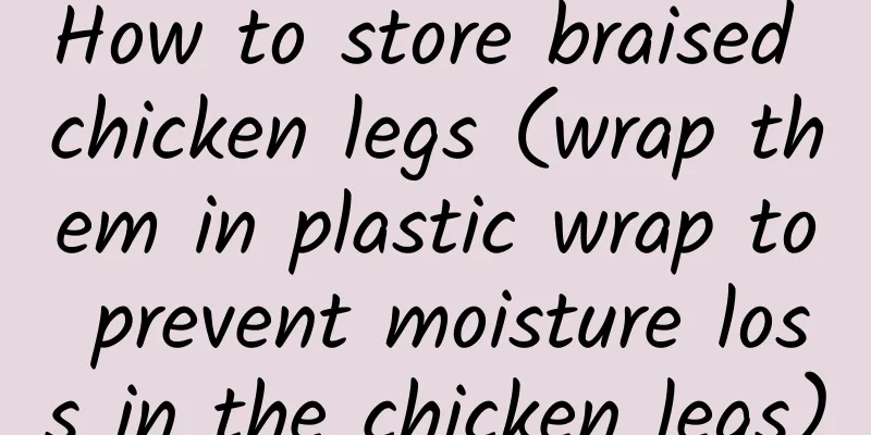 How to store braised chicken legs (wrap them in plastic wrap to prevent moisture loss in the chicken legs)