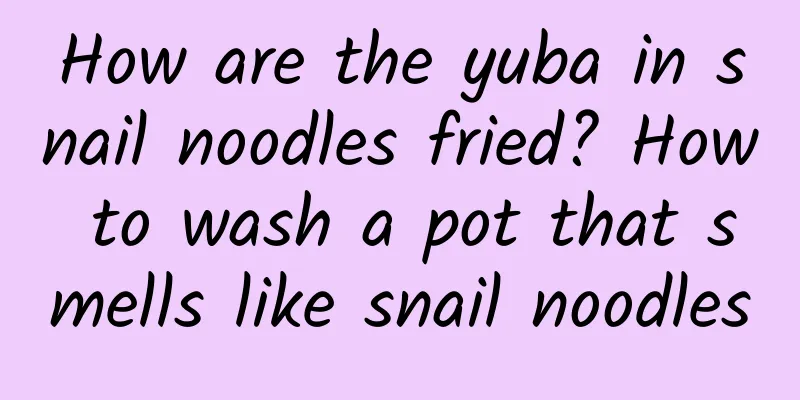 How are the yuba in snail noodles fried? How to wash a pot that smells like snail noodles