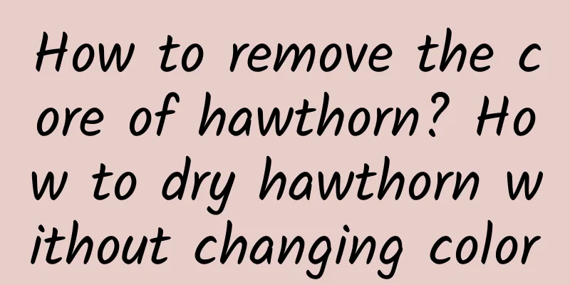 How to remove the core of hawthorn? How to dry hawthorn without changing color