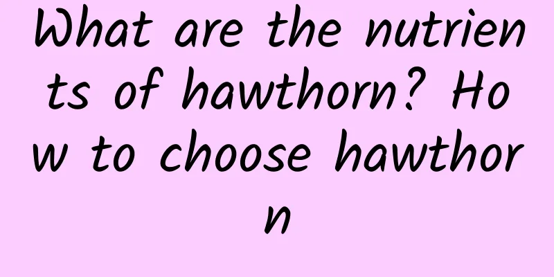 What are the nutrients of hawthorn? How to choose hawthorn