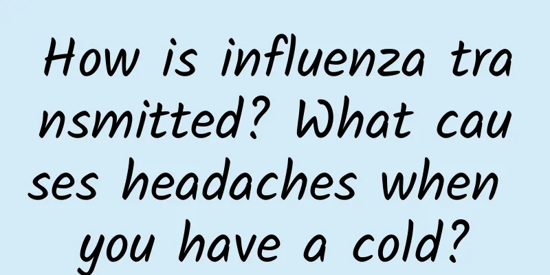 How is influenza transmitted? What causes headaches when you have a cold?