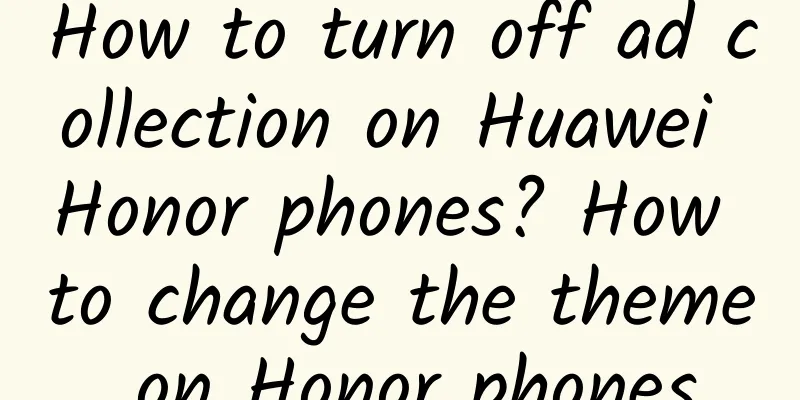How to turn off ad collection on Huawei Honor phones? How to change the theme on Honor phones