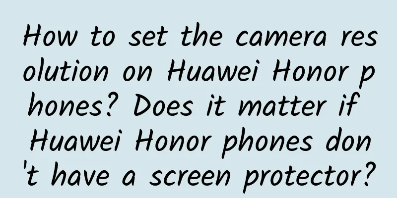 How to set the camera resolution on Huawei Honor phones? Does it matter if Huawei Honor phones don't have a screen protector?
