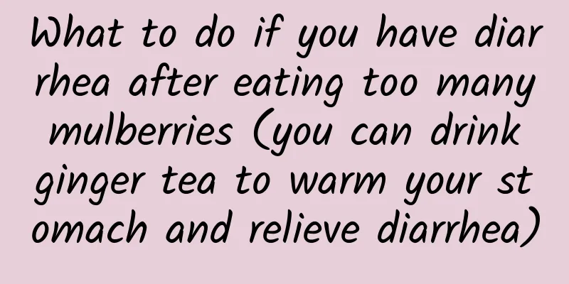 What to do if you have diarrhea after eating too many mulberries (you can drink ginger tea to warm your stomach and relieve diarrhea)