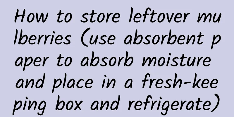 How to store leftover mulberries (use absorbent paper to absorb moisture and place in a fresh-keeping box and refrigerate)