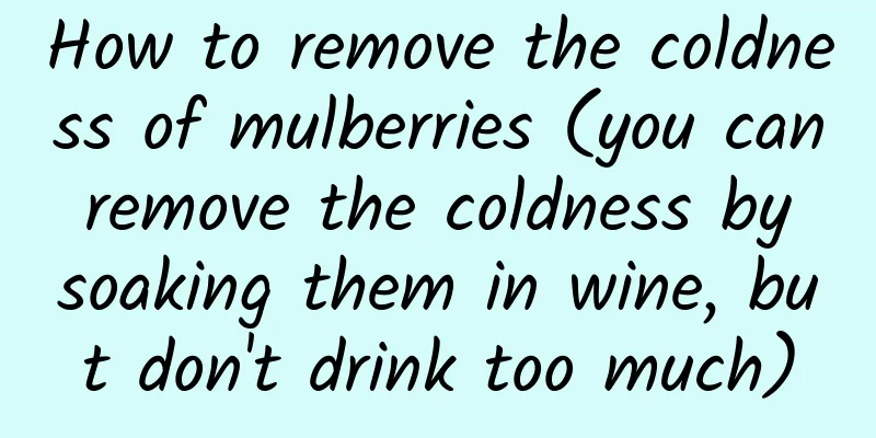 How to remove the coldness of mulberries (you can remove the coldness by soaking them in wine, but don't drink too much)