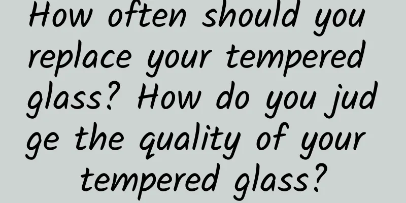 How often should you replace your tempered glass? How do you judge the quality of your tempered glass?