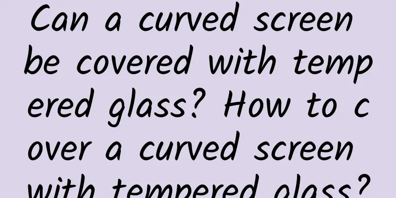 Can a curved screen be covered with tempered glass? How to cover a curved screen with tempered glass?