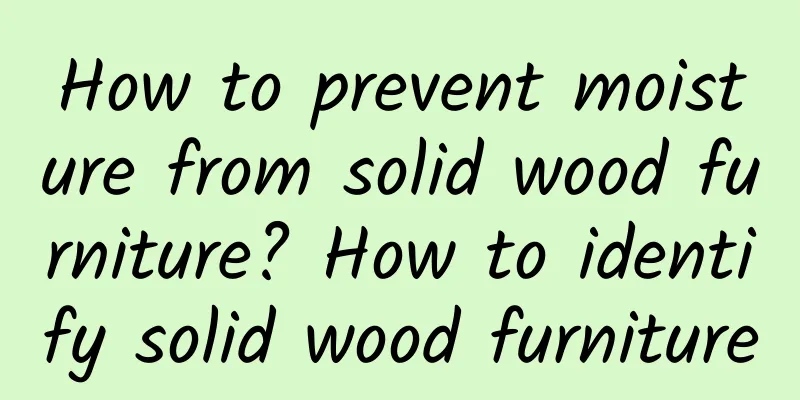 How to prevent moisture from solid wood furniture? How to identify solid wood furniture