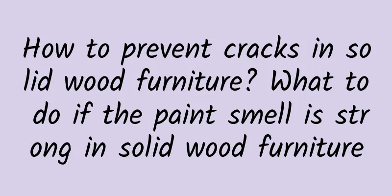 How to prevent cracks in solid wood furniture? What to do if the paint smell is strong in solid wood furniture