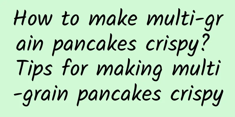 How to make multi-grain pancakes crispy? Tips for making multi-grain pancakes crispy