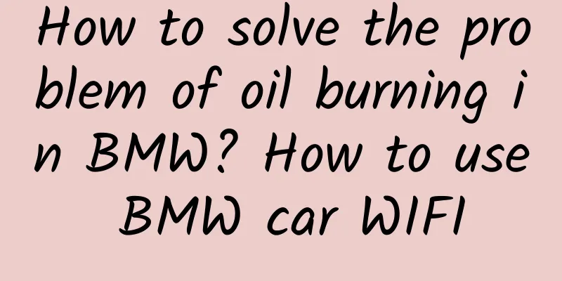 How to solve the problem of oil burning in BMW? How to use BMW car WIFI