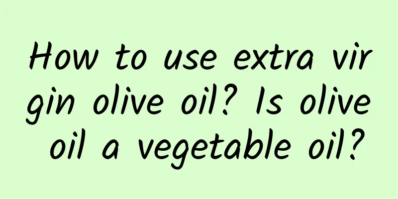 How to use extra virgin olive oil? Is olive oil a vegetable oil?