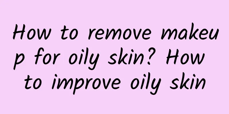 How to remove makeup for oily skin? How to improve oily skin