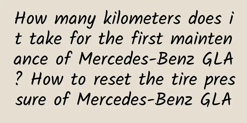 How many kilometers does it take for the first maintenance of Mercedes-Benz GLA? How to reset the tire pressure of Mercedes-Benz GLA