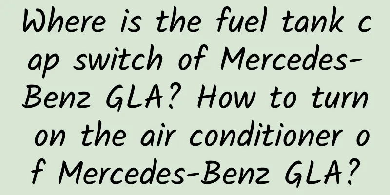 Where is the fuel tank cap switch of Mercedes-Benz GLA? How to turn on the air conditioner of Mercedes-Benz GLA?