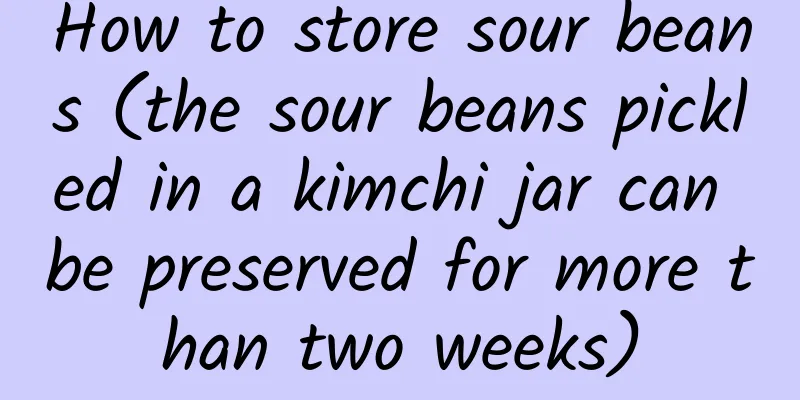How to store sour beans (the sour beans pickled in a kimchi jar can be preserved for more than two weeks)