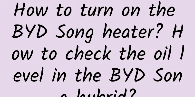 How to turn on the BYD Song heater? How to check the oil level in the BYD Song hybrid?