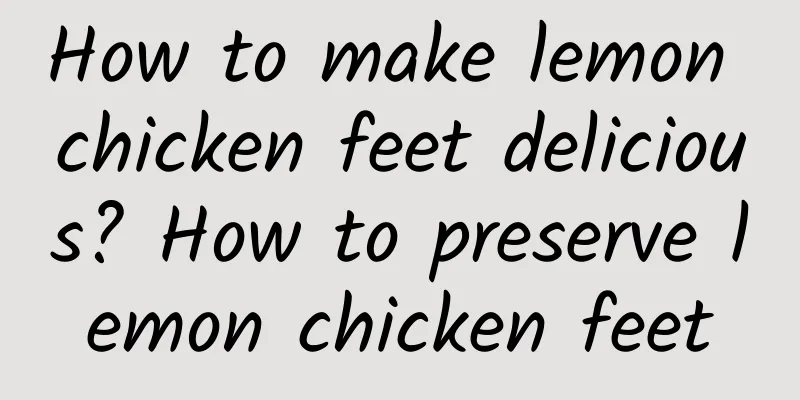 How to make lemon chicken feet delicious? How to preserve lemon chicken feet