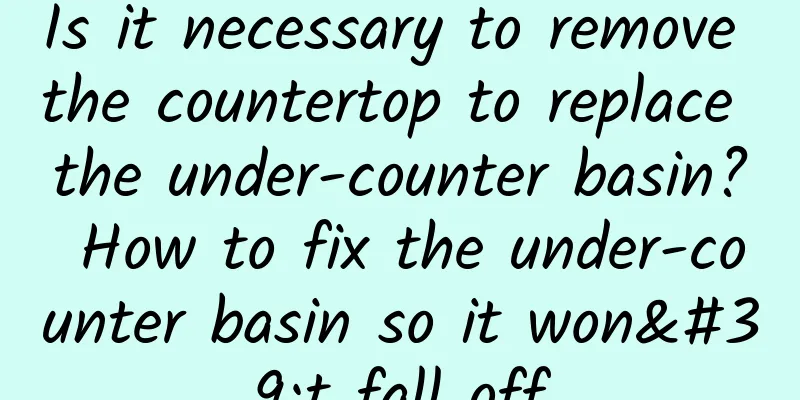 Is it necessary to remove the countertop to replace the under-counter basin? How to fix the under-counter basin so it won't fall off
