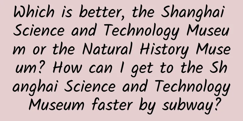 Which is better, the Shanghai Science and Technology Museum or the Natural History Museum? How can I get to the Shanghai Science and Technology Museum faster by subway?