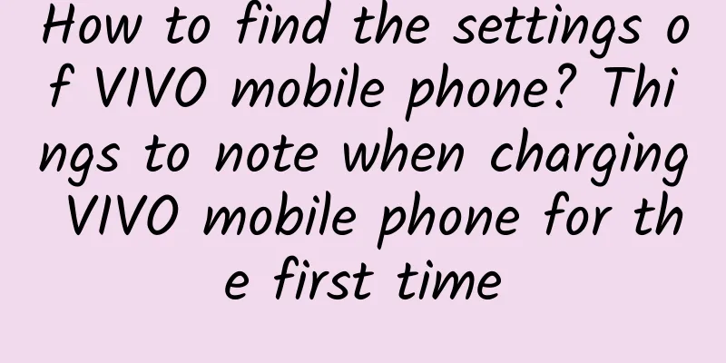 How to find the settings of VIVO mobile phone? Things to note when charging VIVO mobile phone for the first time