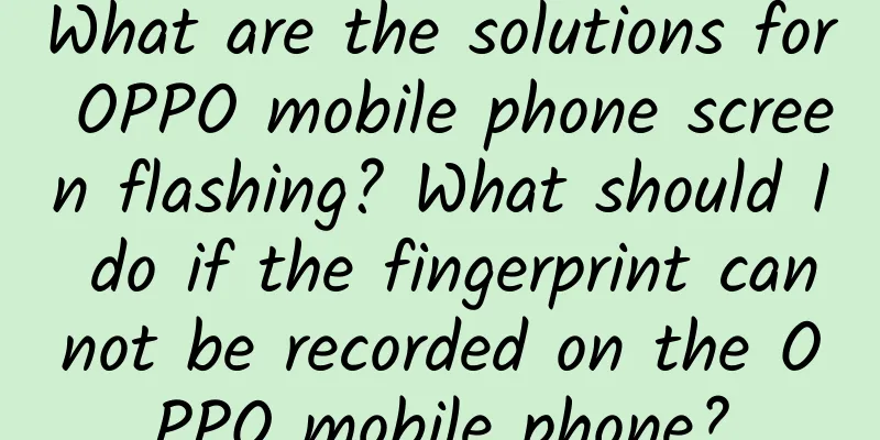 What are the solutions for OPPO mobile phone screen flashing? What should I do if the fingerprint cannot be recorded on the OPPO mobile phone?